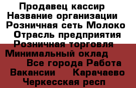 Продавец-кассир › Название организации ­ Розничная сеть Молоко › Отрасль предприятия ­ Розничная торговля › Минимальный оклад ­ 15 000 - Все города Работа » Вакансии   . Карачаево-Черкесская респ.